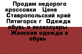 Продам недорого кроссовки › Цена ­ 950 - Ставропольский край, Пятигорск г. Одежда, обувь и аксессуары » Женская одежда и обувь   